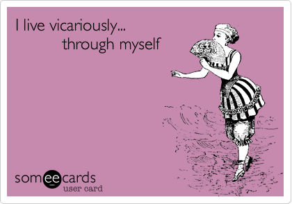 I live vicariously...       
          through myself