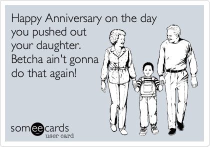 Happy Anniversary on the day
you pushed out
your daughter.
Betcha ain't gonna
do that again!