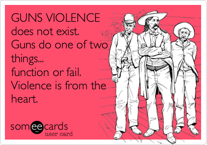 GUNS VIOLENCE
does not exist. 
Guns do one of two
things...
function or fail.
Violence is from the
heart.