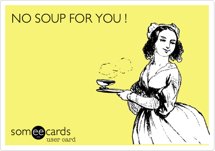 NO SOUP FOR YOU !