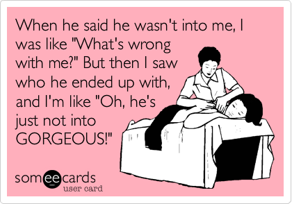 When he said he wasn't into me, I was like "What's wrong
with me?" But then I saw
who he ended up with,
and I'm like "Oh, he's
just not into
GORGEOUS!"