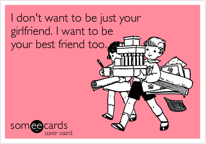 I don't want to be just your girlfriend. I want to be
your best friend too.