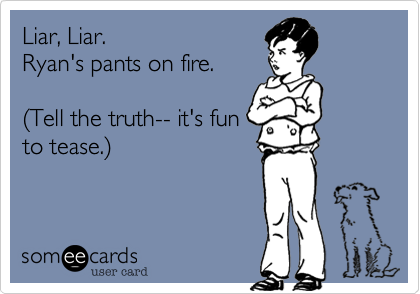 Liar, Liar.
Ryan's pants on fire.

%28Tell the truth-- it's fun
to tease.%29