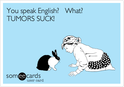 You speak English?   What?  TUMORS SUCK!