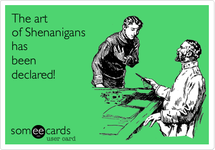 The art
of Shenanigans
has
been
declared!