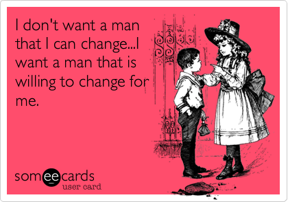 I don't want a man
that I can change...I
want a man that is
willing to change for
me.