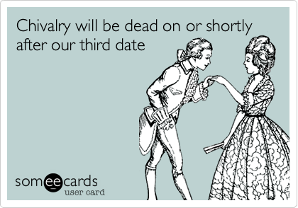 Chivalry will be dead on or shortly
after our third date