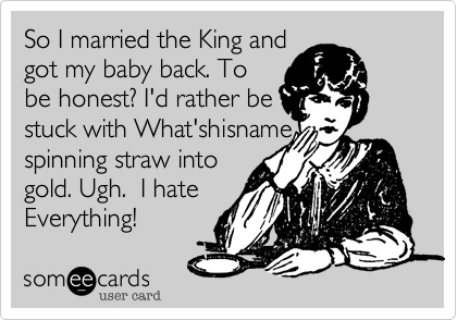 So I married the King and
got my baby back. To
be honest? I'd rather be 
stuck with What'shisname
spinning straw into
gold. Ugh.  I hate
Everything!