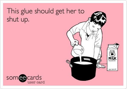 This glue should get her to
shut up. 