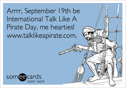 Arrrr, September 19th be
International Talk Like A
Pirate Day, me hearties!
www.talklikeapirate.com.