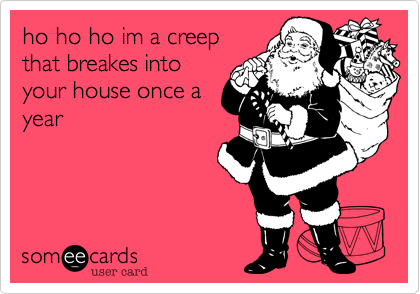 ho ho ho im a creep
that breakes into
your house once a
year