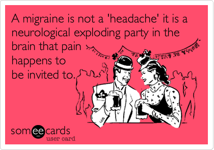 A migraine is not a 'headache' it is a neurological exploding party in the brain that pain 
happens to 
be invited to.