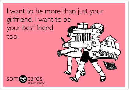 I want to be more than just your girlfriend. I want to be
your best friend
too.