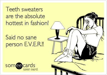 Teeth sweaters
are the absolute
hottest in fashion!

Said no sane
person E.V.E.R.!!