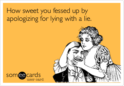 How sweet you fessed up by apologizing for lying with a lie.