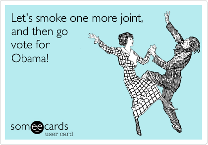 Let's smoke one more joint,
and then go
vote for
Obama!
