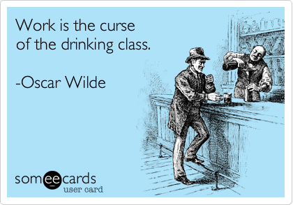 Work is the curse 
of the drinking class.

-Oscar Wilde