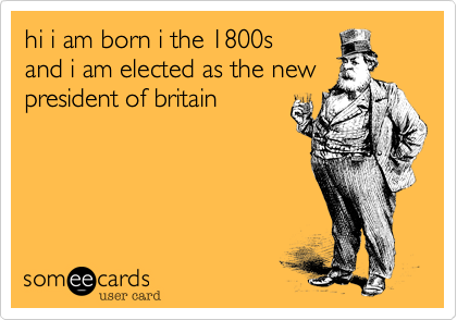 hi i am born i the 1800s 
and i am elected as the new
president of britain