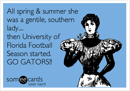 All spring & summer she
was a gentile, southern
lady....
then University of
Florida Football
Season started.
GO GATORS!! 
