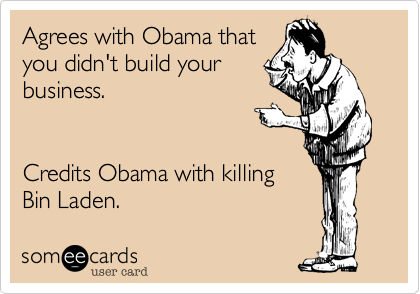 Agrees with Obama that
you didn't build your
business.


Credits Obama with killing
Bin Laden.