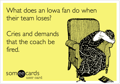 What does an Iowa fan do when their team loses?

Cries and demands
that the coach be
fired.
