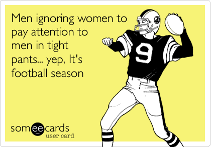 Men ignoring women to
pay attention to
men in tight
pants... yep, It's
football season