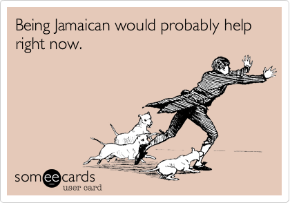Being Jamaican would probably help right now.