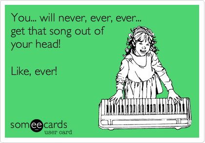 You... will never, ever, ever...
get that song out of
your head!

Like, ever!