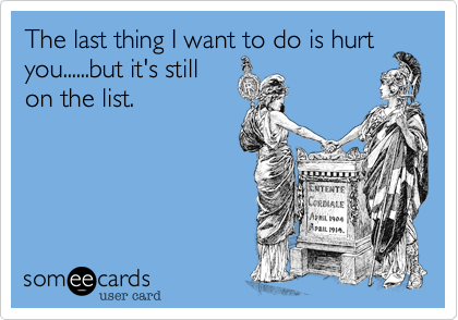 The last thing I want to do is hurt
you......but it's still
on the list. 
