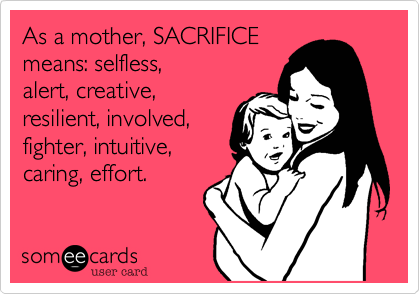 As a mother, SACRIFICE
means: selfless,
alert, creative,
resilient, involved,
fighter, intuitive,
caring, effort.