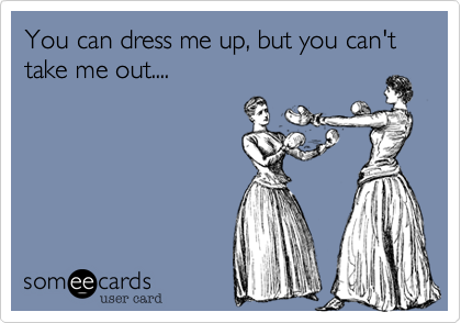 You Can Dress Me Up But You Can T Take Me Out Friendship Ecard