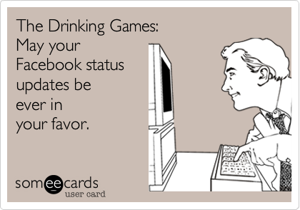 The Drinking Games:  
May your 
Facebook status
updates be 
ever in 
your favor.