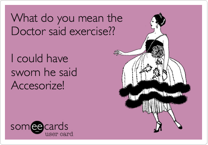 What do you mean the
Doctor said exercise??

I could have 
sworn he said
Accesorize!
