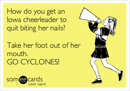 How do you get an
Iowa cheerleader to
quit biting her nails?

Take her foot out of her
mouth.
GO CYCLONES! 
