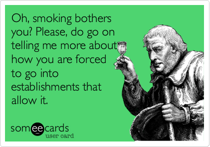 Oh, smoking bothers
you? Please, do go on
telling me more about
how you are forced
to go into 
establishments that
allow it.