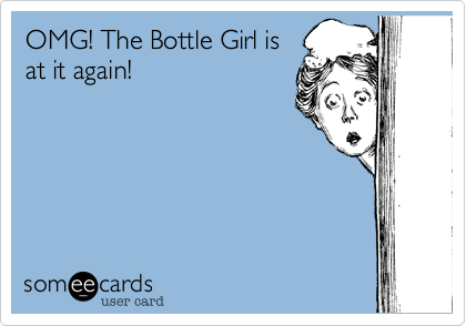 OMG! The Bottle Girl is
at it again!