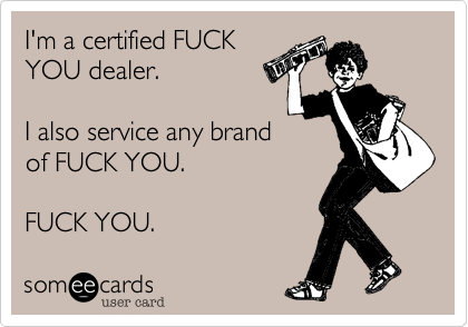 I'm a certified FUCK
YOU dealer. 

I also service any brand
of FUCK YOU.

FUCK YOU.