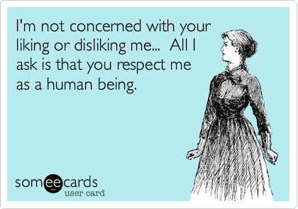 I'm not concerned with your
liking or disliking me...  All I
ask is that you respect me 
as a human being.