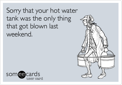 Sorry that your hot water
tank was the only thing 
that got blown last
weekend.