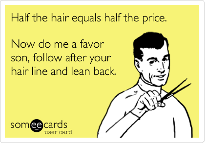 Half the hair equals half the price. 

Now do me a favor
son, follow after your
hair line and lean back.