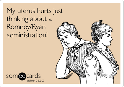 My uterus hurts just
thinking about a
Romney/Ryan
administration!