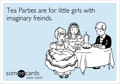 Tea Parties are for little girls with imaginary freinds.