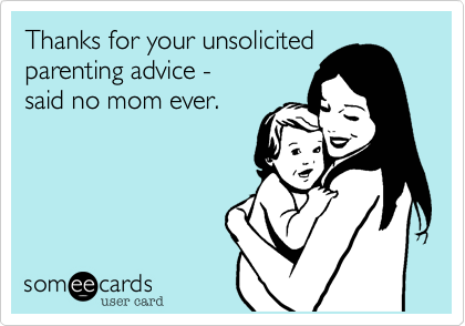 Thanks for your unsolicited
parenting advice - 
said no mom ever.
