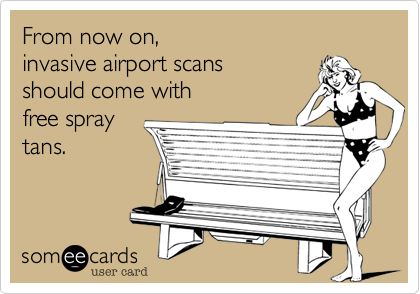 From now on,
invasive airport scans
should come with
free spray
tans.