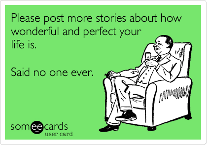 Please post more stories about how wonderful and perfect your
life is.

Said no one ever.