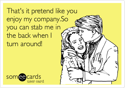 That's it pretend like you
enjoy my company.So
you can stab me in
the back when I
turn around! 