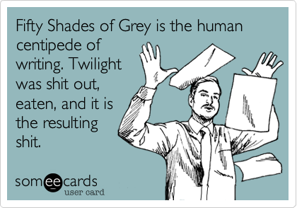 Fifty Shades of Grey is the human centipede of 
writing. Twilight 
was shit out, 
eaten, and it is
the resulting
shit. 