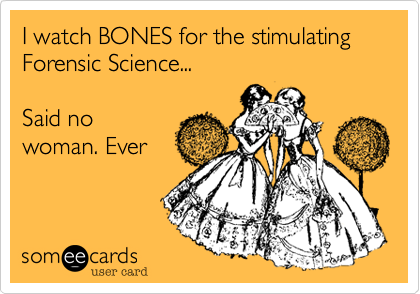I watch BONES for the stimulating Forensic Science...

Said no
woman. Ever