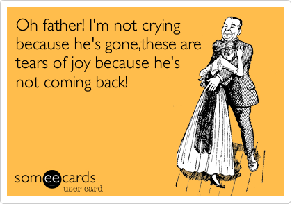 Oh father! I'm not crying
because he's gone,these are
tears of joy because he's
not coming back!