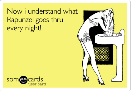 Now i understand what
Rapunzel goes thru
every night!